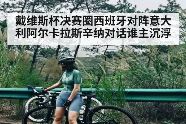 戴维斯杯决赛圈西班牙对阵意大利阿尔卡拉斯辛纳对话谁主沉浮