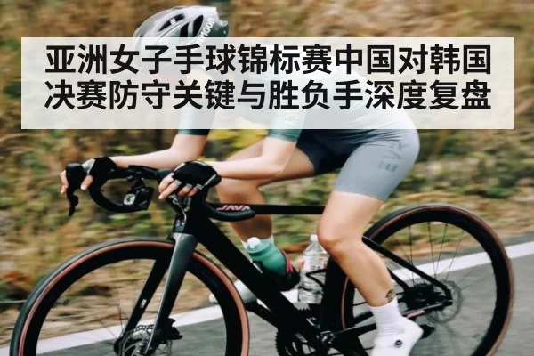 亚洲女子手球锦标赛中国对韩国决赛防守关键与胜负手深度复盘